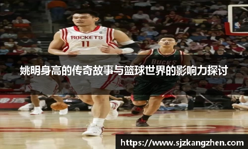 姚明身高的传奇故事与篮球世界的影响力探讨