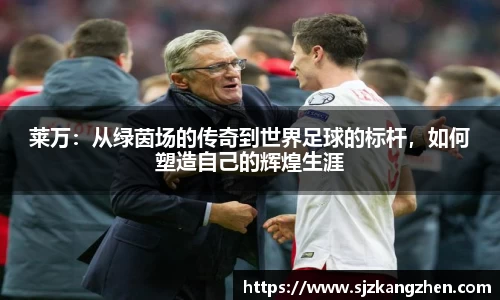 莱万：从绿茵场的传奇到世界足球的标杆，如何塑造自己的辉煌生涯