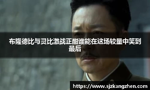 布隆德比与灵比激战正酣谁能在这场较量中笑到最后